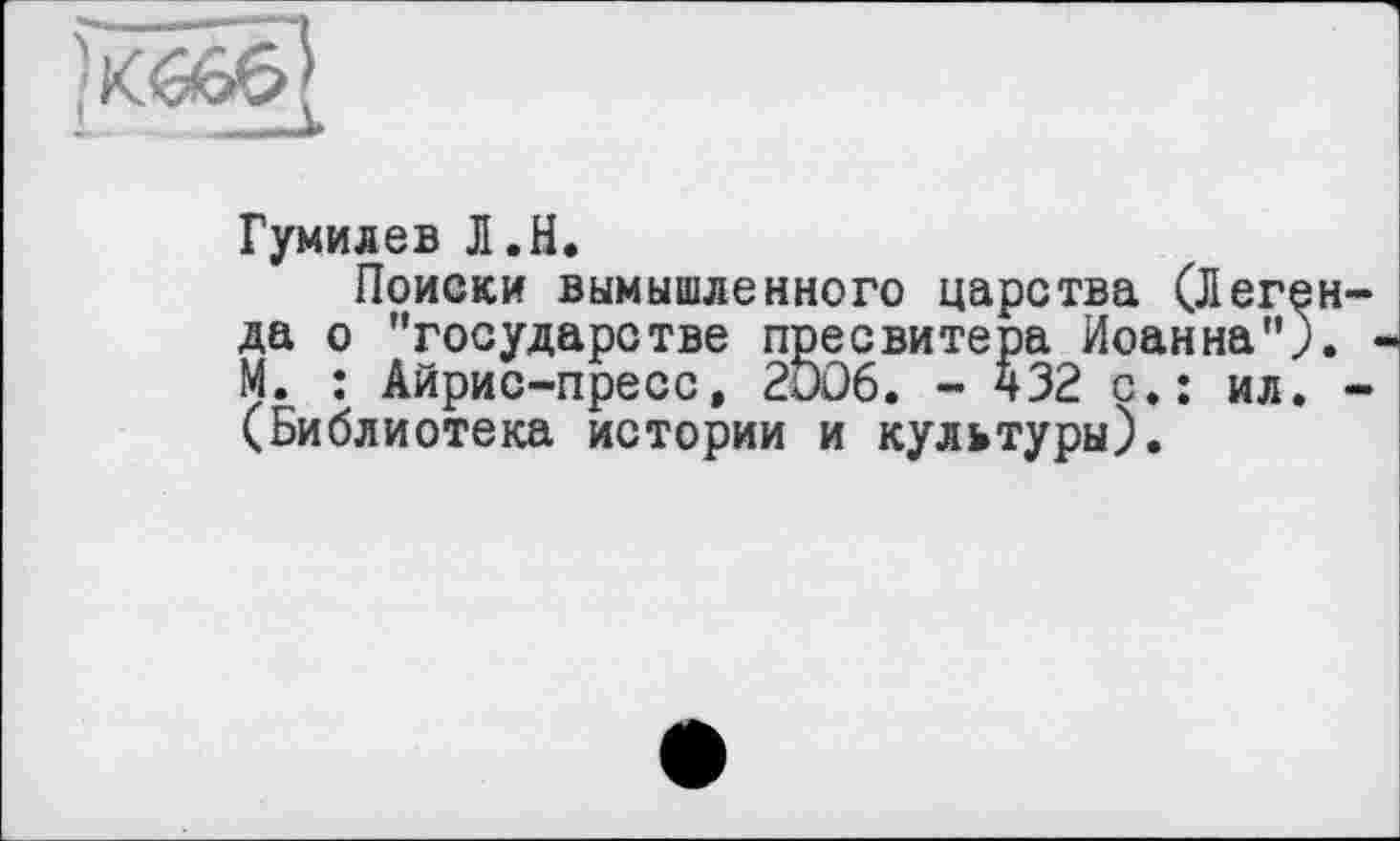 ﻿
Гумилев Л.Н.
Поиски вымышленного царства (Легенда о "государстве пресвитера Иоанна"). -М. : Айрис-пресс, 2DÛ6. - 432 с.: ил. -(Библиотека истории и культуры).